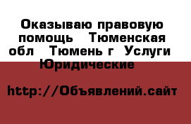 Оказываю правовую помощь - Тюменская обл., Тюмень г. Услуги » Юридические   